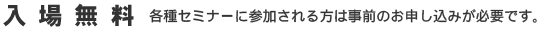 入場無料・各種セミナーに参加される方は事前申し込みが必要です。